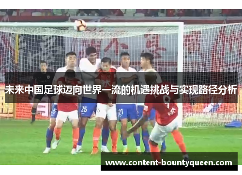 未来中国足球迈向世界一流的机遇挑战与实现路径分析 未来中国足球迈向世界一流的机遇挑战与实现路径分析