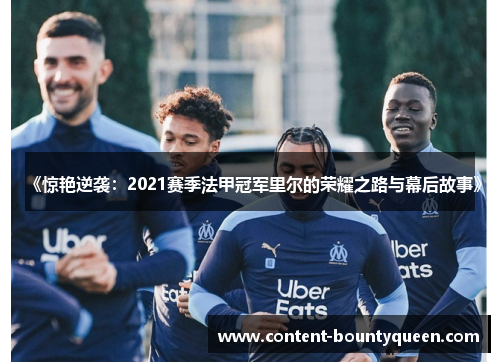 《惊艳逆袭:2021赛季法甲冠军里尔的荣耀之路与幕后故事》 《惊艳逆袭:2021赛季法甲冠军里尔的荣耀之路与幕后故事》