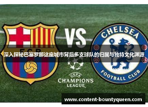 深入探秘巴塞罗那这座城市背后多支球队的归属与独特文化渊源 深入探秘巴塞罗那这座城市背后多支球队的归属与独特文化渊源