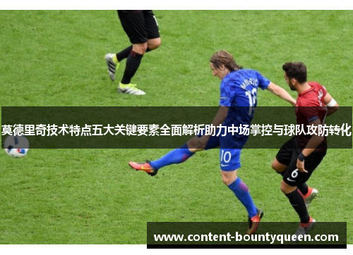 莫德里奇技术特点五大关键要素全面解析助力中场掌控与球队攻防转化 莫德里奇技术特点五大关键要素全面解析助力中场掌控与球队攻防转化
