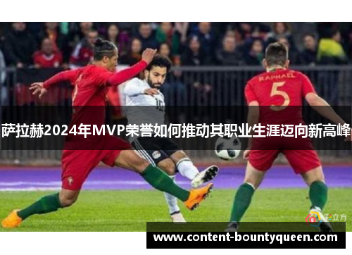 萨拉赫2024年MVP荣誉如何推动其职业生涯迈向新高峰