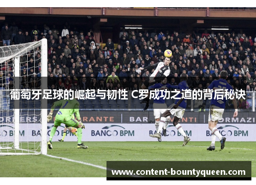 葡萄牙足球的崛起与韧性 C罗成功之道的背后秘诀 葡萄牙足球的崛起与韧性 C罗成功之道的背后秘诀