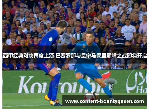 西甲经典对决再度上演 巴塞罗那与皇家马德里巅峰之战即将开启