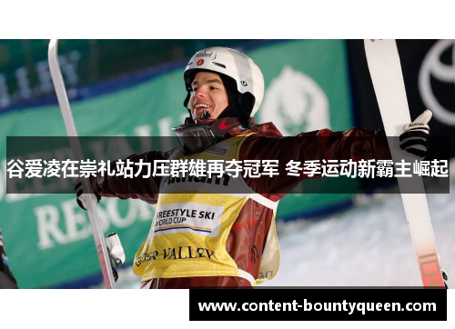 谷爱凌在崇礼站力压群雄再夺冠军 冬季运动新霸主崛起