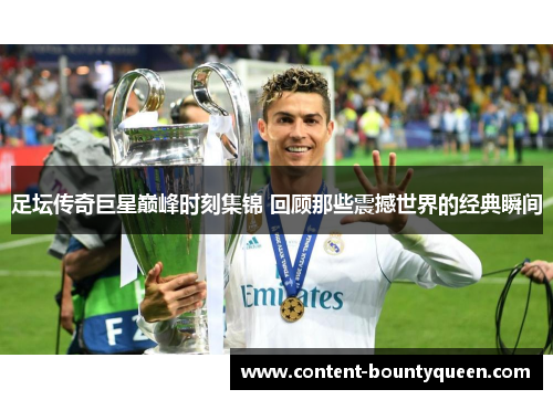 足坛传奇巨星巅峰时刻集锦 回顾那些震撼世界的经典瞬间 足坛传奇巨星巅峰时刻集锦 回顾那些震撼世界的经典瞬间