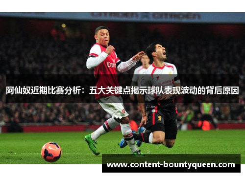 阿仙奴近期比赛分析:五大关键点揭示球队表现波动的背后原因 阿仙奴近期比赛分析:五大关键点揭示球队表现波动的背后原因