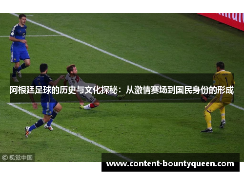 阿根廷足球的历史与文化探秘：从激情赛场到国民身份的形成