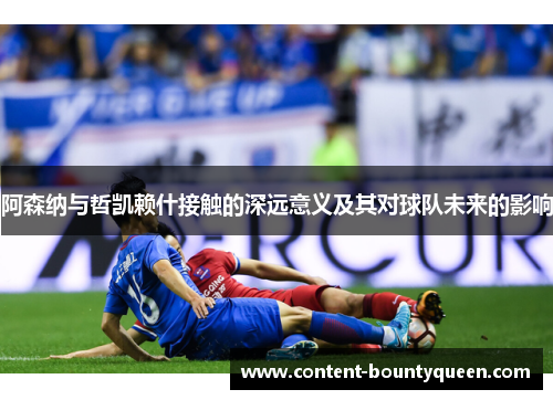 阿森纳与哲凯赖什接触的深远意义及其对球队未来的影响