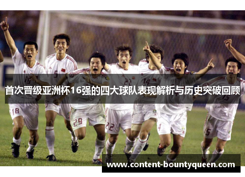 首次晋级亚洲杯16强的四大球队表现解析与历史突破回顾 首次晋级亚洲杯16强的四大球队表现解析与历史突破回顾