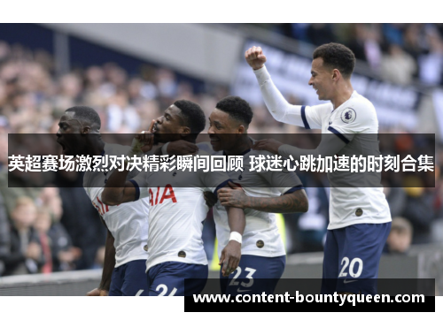 英超赛场激烈对决精彩瞬间回顾 球迷心跳加速的时刻合集 英超赛场激烈对决精彩瞬间回顾 球迷心跳加速的时刻合集