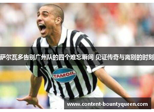 萨尔瓦多告别广州队的四个难忘瞬间 见证传奇与离别的时刻 萨尔瓦多告别广州队的四个难忘瞬间 见证传奇与离别的时刻