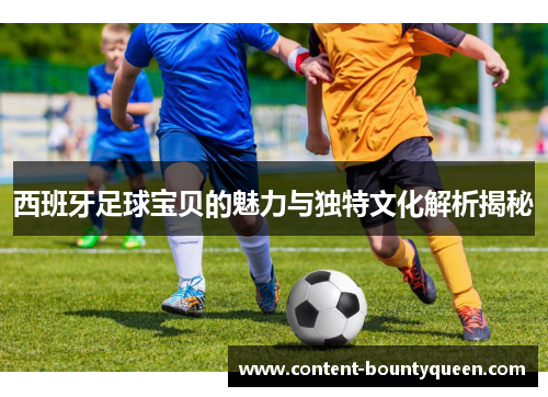 西班牙足球宝贝的魅力与独特文化解析揭秘 西班牙足球宝贝的魅力与独特文化解析揭秘