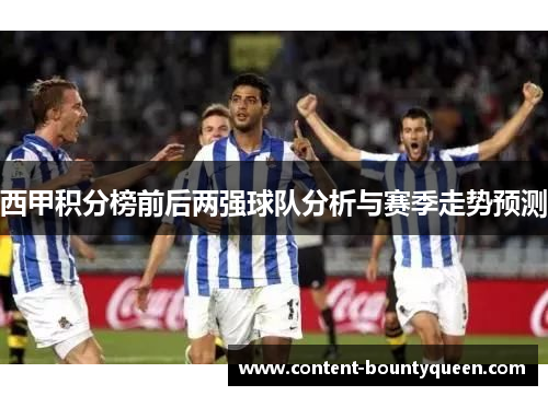 西甲积分榜前后两强球队分析与赛季走势预测 西甲积分榜前后两强球队分析与赛季走势预测