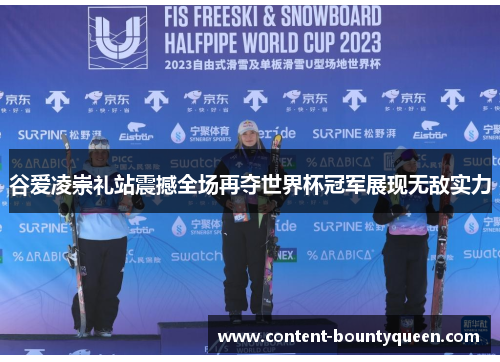 谷爱凌崇礼站震撼全场再夺世界杯冠军展现无敌实力