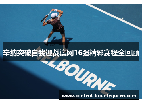 辛纳突破自我迎战澳网16强精彩赛程全回顾 辛纳突破自我迎战澳网16强精彩赛程全回顾