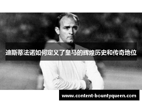 迪斯蒂法诺如何定义了皇马的辉煌历史和传奇地位