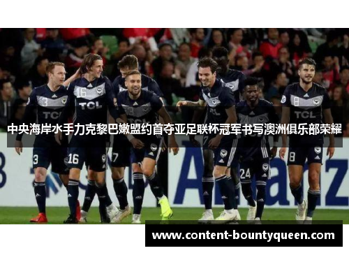 中央海岸水手力克黎巴嫩盟约首夺亚足联杯冠军书写澳洲俱乐部荣耀