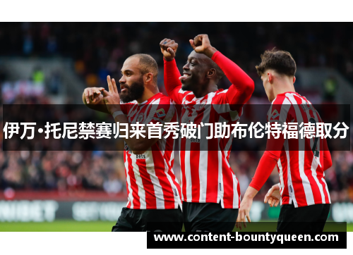 伊万·托尼禁赛归来首秀破门助布伦特福德取分