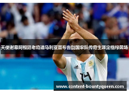 天使谢幕阿根廷老将迪马利亚宣布告别国家队传奇生涯定格绿茵场 天使谢幕阿根廷老将迪马利亚宣布告别国家队传奇生涯定格绿茵场