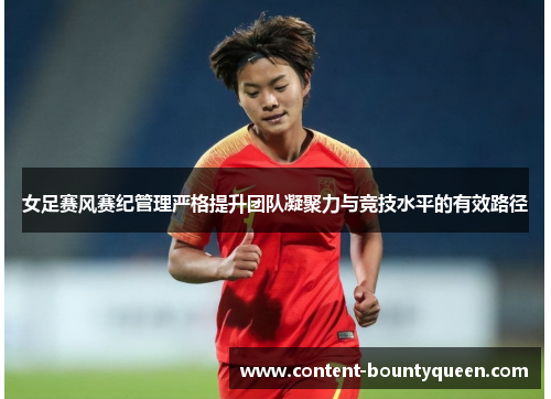 女足赛风赛纪管理严格提升团队凝聚力与竞技水平的有效路径 女足赛风赛纪管理严格提升团队凝聚力与竞技水平的有效路径