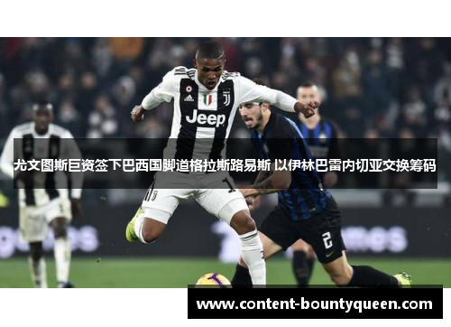 尤文图斯巨资签下巴西国脚道格拉斯路易斯 以伊林巴雷内切亚交换筹码 尤文图斯巨资签下巴西国脚道格拉斯路易斯 以伊林巴雷内切亚交换筹码