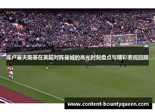 库卢塞夫斯基在英超对阵曼城的高光时刻盘点与精彩表现回顾 库卢塞夫斯基在英超对阵曼城的高光时刻盘点与精彩表现回顾