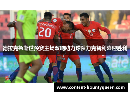 德拉克鲁斯世预赛主场双响助力球队力克智利喜迎胜利