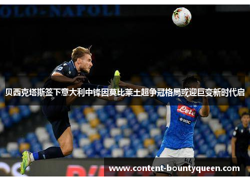贝西克塔斯签下意大利中锋因莫比莱土超争冠格局或迎巨变新时代启 贝西克塔斯签下意大利中锋因莫比莱土超争冠格局或迎巨变新时代启