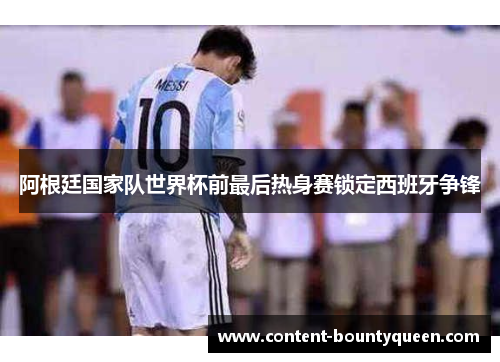 阿根廷国家队世界杯前最后热身赛锁定西班牙争锋 阿根廷国家队世界杯前最后热身赛锁定西班牙争锋