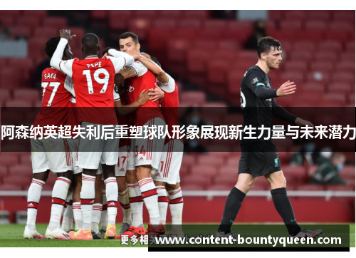 阿森纳英超失利后重塑球队形象展现新生力量与未来潜力 阿森纳英超失利后重塑球队形象展现新生力量与未来潜力