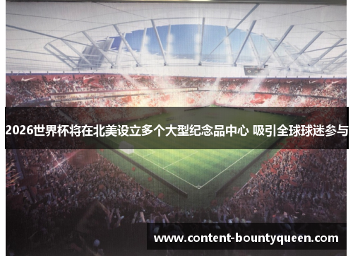 2026世界杯将在北美设立多个大型纪念品中心 吸引全球球迷参与