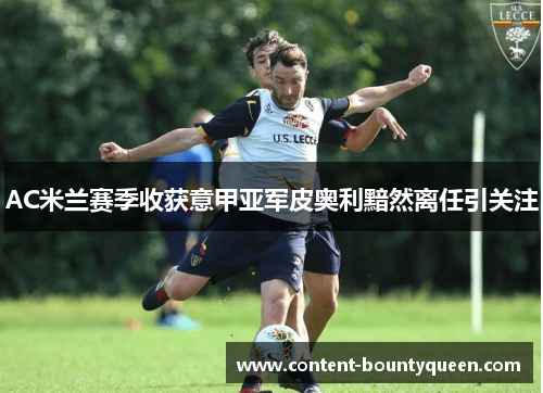 AC米兰赛季收获意甲亚军皮奥利黯然离任引关注