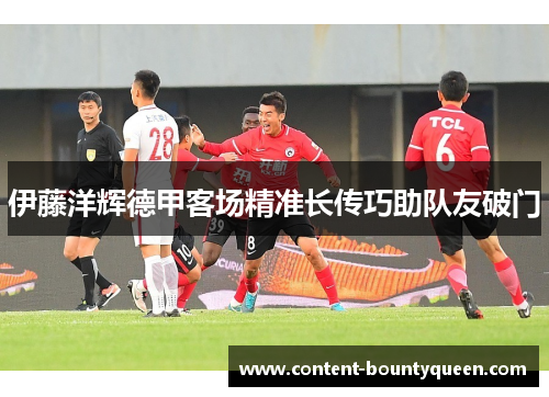 伊藤洋辉德甲客场精准长传巧助队友破门