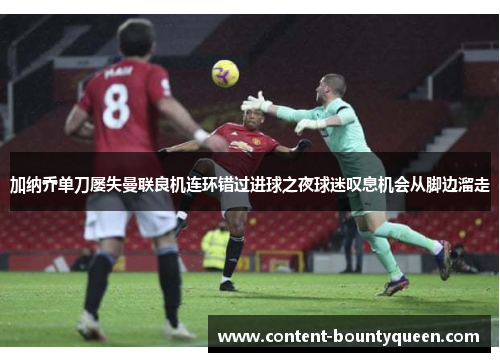 加纳乔单刀屡失曼联良机连环错过进球之夜球迷叹息机会从脚边溜走