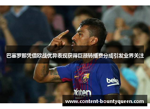 巴塞罗那凭借欧战优异表现获得巨额转播费分成引发业界关注