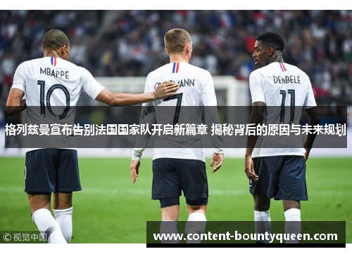 格列兹曼宣布告别法国国家队开启新篇章 揭秘背后的原因与未来规划