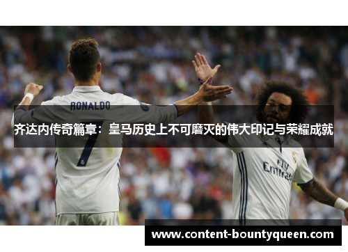 齐达内传奇篇章:皇马历史上不可磨灭的伟大印记与荣耀成就 齐达内传奇篇章:皇马历史上不可磨灭的伟大印记与荣耀成就
