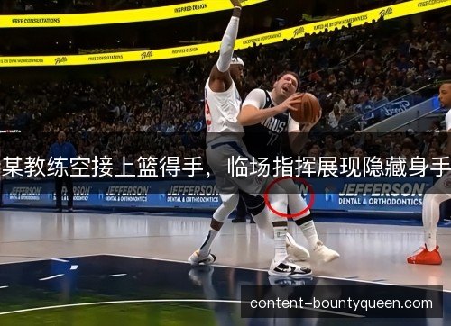 某教练空接上篮得手，临场指挥展现隐藏身手