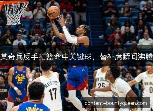 某奇兵反手扣篮命中关键球，替补席瞬间沸腾